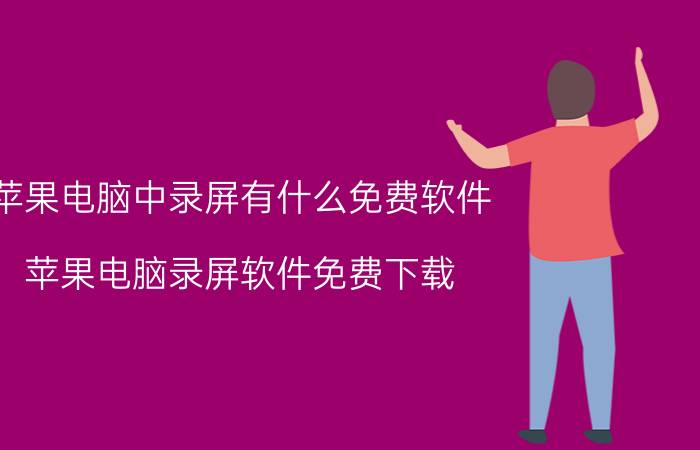 苹果电脑中录屏有什么免费软件 苹果电脑录屏软件免费下载